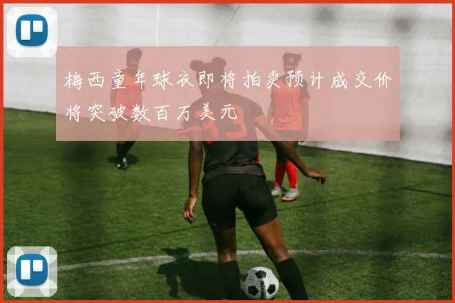 梅西童年球衣即将拍卖预计成交价将突破数百万美元