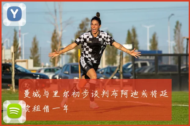 曼城与里尔初步谈判布阿迪或将延续租借一年