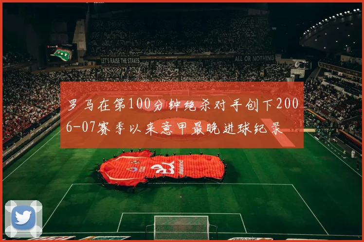 罗马在第100分钟绝杀对手创下2006-07赛季以来意甲最晚进球纪录