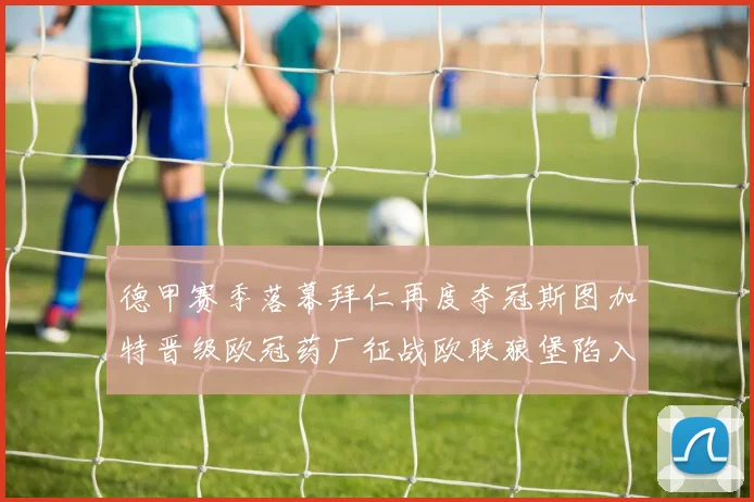 德甲赛季落幕拜仁再度夺冠斯图加特晋级欧冠药厂征战欧联狼堡陷入保级附加赛