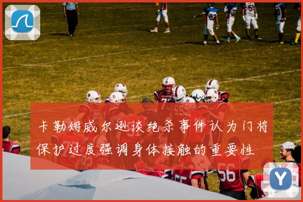 卡勒姆威尔逊谈绝杀事件认为门将保护过度强调身体接触的重要性