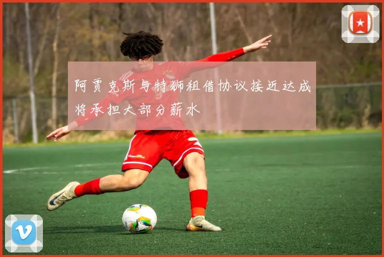 阿贾克斯与特狮租借协议接近达成将承担大部分薪水