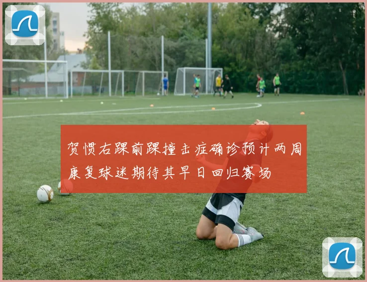 贺惯右踝前踝撞击症确诊预计两周康复球迷期待其早日回归赛场