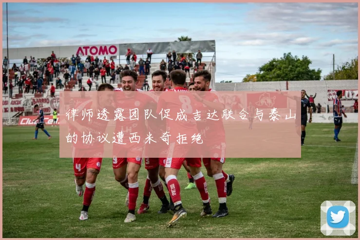 律师透露团队促成吉达联合与泰山的协议遭西米奇拒绝