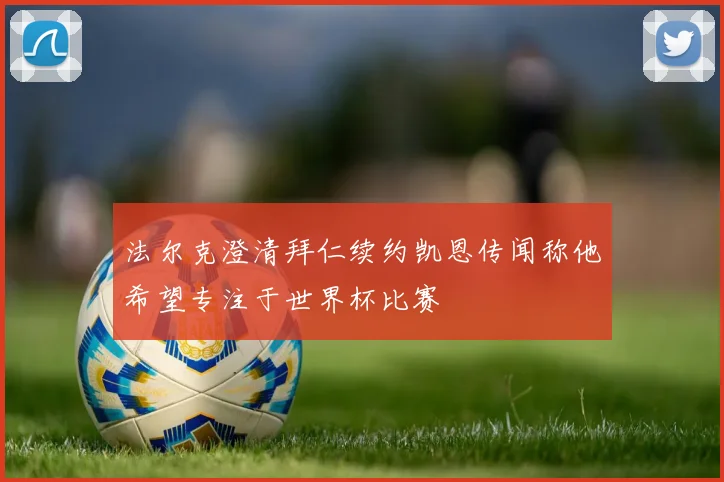法尔克澄清拜仁续约凯恩传闻称他希望专注于世界杯比赛