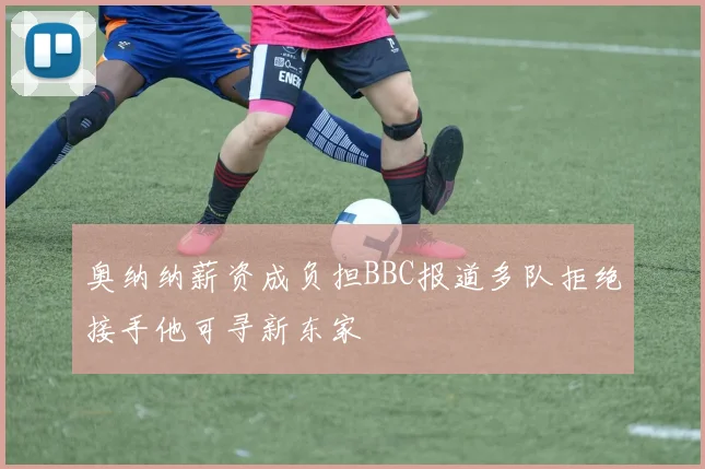 奥纳纳薪资成负担BBC报道多队拒绝接手他可寻新东家