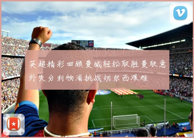 英超精彩回顾曼城轻松取胜曼联意外失分利物浦挑战切尔西艰难