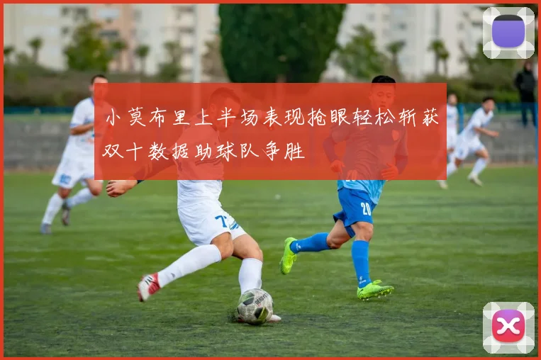 小莫布里上半场表现抢眼轻松斩获双十数据助球队争胜