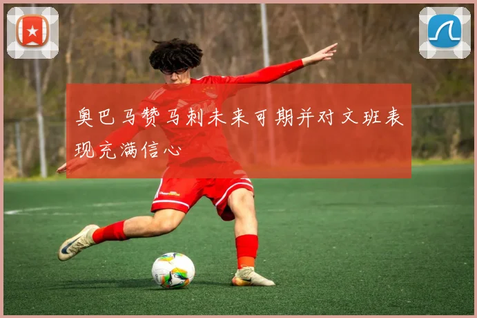 奥巴马赞马刺未来可期并对文班表现充满信心