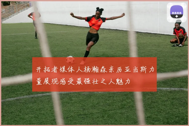 开拓者媒体人杨瀚森亲历亚当斯力量展现感受最强壮之人魅力