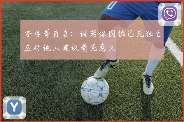 字母哥直言：倘若你固执己见独自应对他人建议毫无意义